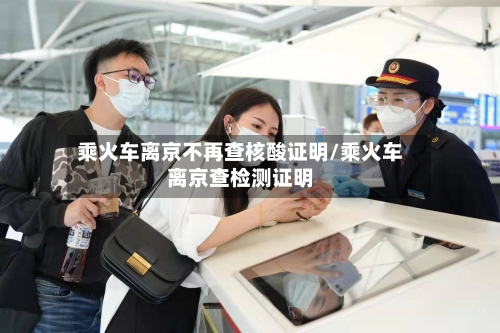 乘火车离京不再查核酸证明/乘火车离京查检测证明-第3张图片