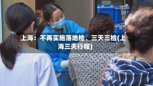 上海：不再实施落地检	、三天三检(上海三天行程)-第2张图片