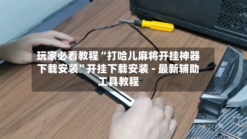 玩家必看教程“打哈儿麻将开挂神器下载安装”开挂下载安装 - 最新辅助工具教程