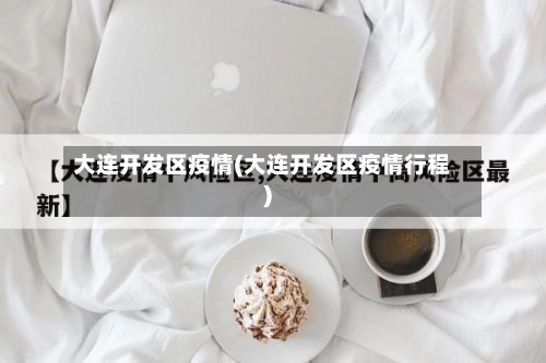 大连开发区疫情(大连开发区疫情行程)-第3张图片