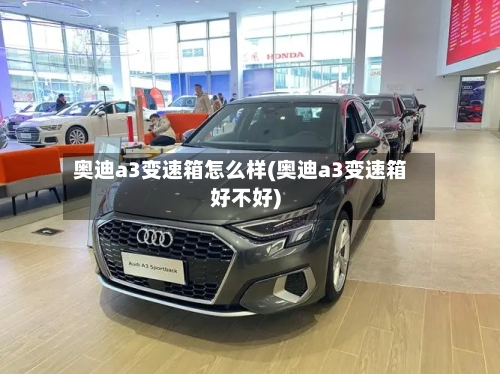 奥迪a3变速箱怎么样(奥迪a3变速箱好不好)-第3张图片