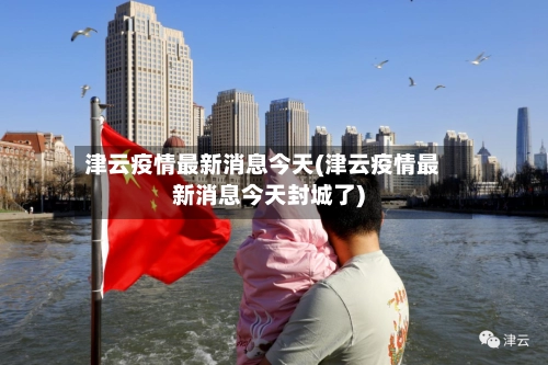 津云疫情最新消息今天(津云疫情最新消息今天封城了)