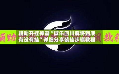 辅助开挂神器“微乐四川麻将到底有没有挂”详细分享装挂步骤教程