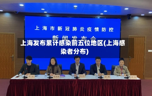 上海发布累计感染前五位地区(上海感染者分布)