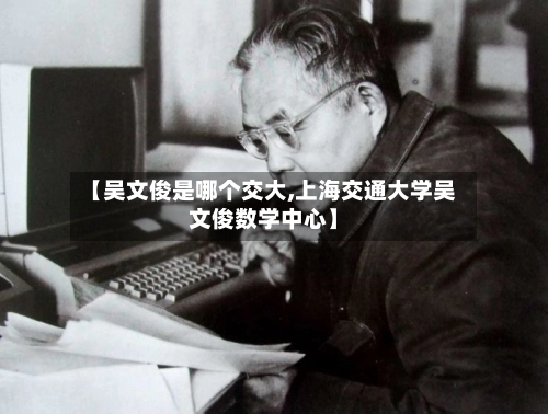 【吴文俊是哪个交大,上海交通大学吴文俊数学中心】