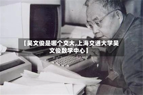 【吴文俊是哪个交大,上海交通大学吴文俊数学中心】-第3张图片