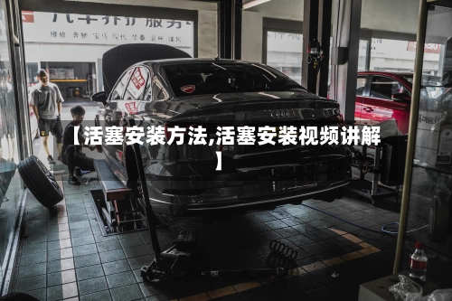 【活塞安装方法,活塞安装视频讲解】-第2张图片