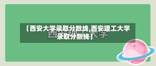 【西安大学录取分数线,西安理工大学录取分数线】
