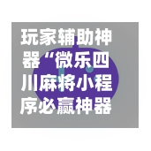玩家辅助神器“微乐四川麻将小程序必赢神器”开挂神器{透视辅助}全揭秘-第2张图片