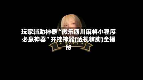 玩家辅助神器“微乐四川麻将小程序必赢神器”开挂神器{透视辅助}全揭秘