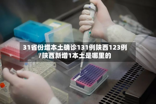 31省份增本土确诊131例陕西123例/陕西新增1本土是哪里的