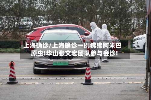 上海确诊/上海确诊一例狒狒阿米巴原虫!华山张文宏团队参与会诊!