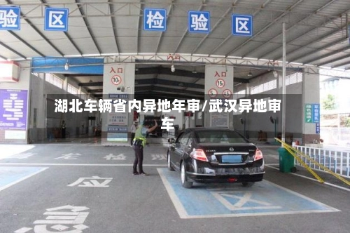 湖北车辆省内异地年审/武汉异地审车-第2张图片