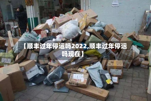 【顺丰过年停运吗2022,顺丰过年停运吗现在】-第2张图片