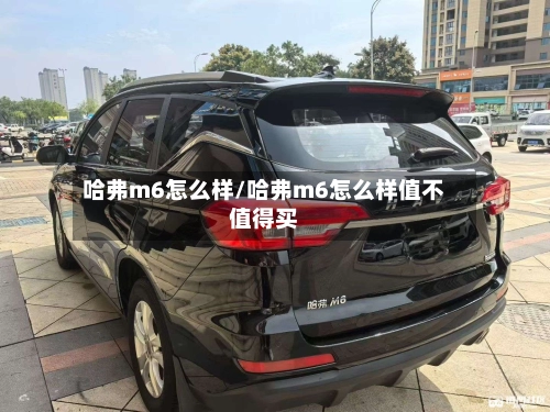 哈弗m6怎么样/哈弗m6怎么样值不值得买