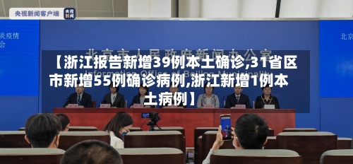 【浙江报告新增39例本土确诊,31省区市新增55例确诊病例,浙江新增1例本土病例】