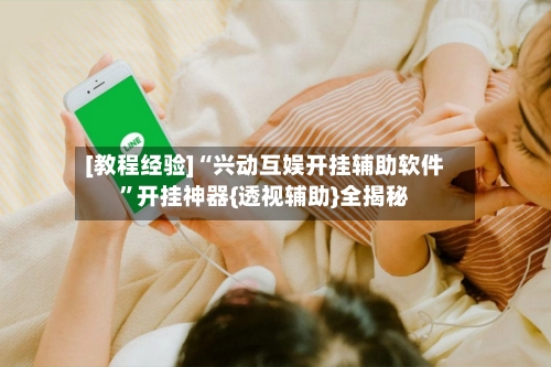 [教程经验]“兴动互娱开挂辅助软件	”开挂神器{透视辅助}全揭秘-第2张图片