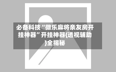 必备科技“微乐麻将亲友房开挂神器”开挂神器{透视辅助}全揭秘
