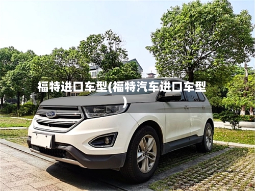 福特进口车型(福特汽车进口车型)