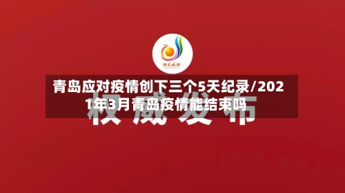 青岛应对疫情创下三个5天纪录/2021年3月青岛疫情能结束吗-第2张图片