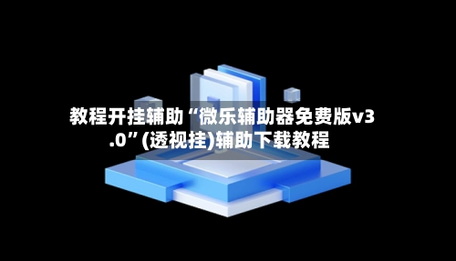 教程开挂辅助“微乐辅助器免费版v3.0”(透视挂)辅助下载教程