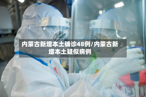 内蒙古新增本土确诊48例/内蒙古新增本土疑似病例