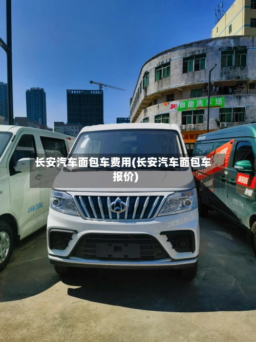 长安汽车面包车费用(长安汽车面包车报价)