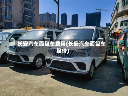 长安汽车面包车费用(长安汽车面包车报价)-第2张图片