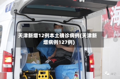 天津新增12例本土确诊病例(天津新增病例127例)