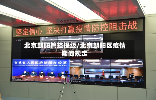 北京朝阳管控提级/北京朝阳区疫情期间规定