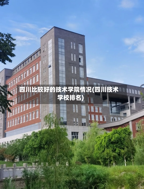 四川比较好的技术学院情况(四川技术学校排名)