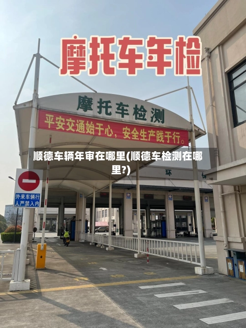 顺德车辆年审在哪里(顺德车检测在哪里?)-第2张图片