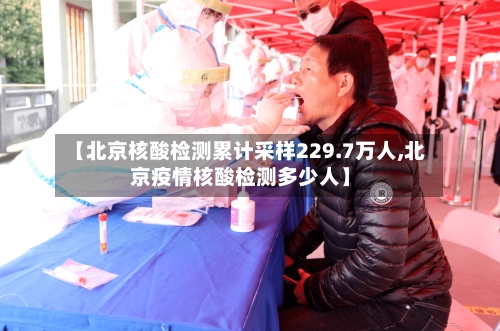 【北京核酸检测累计采样229.7万人,北京疫情核酸检测多少人】