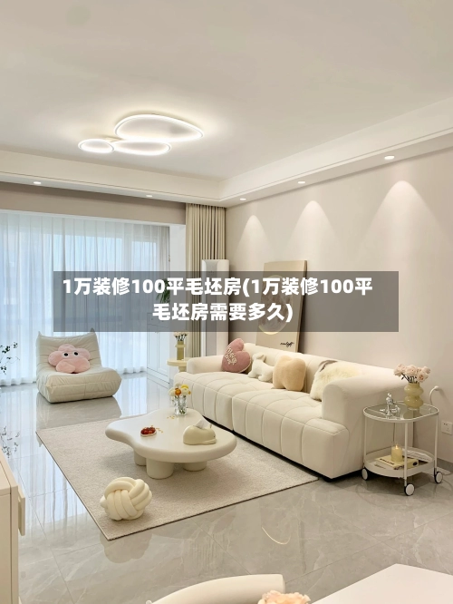 1万装修100平毛坯房(1万装修100平毛坯房需要多久)-第3张图片