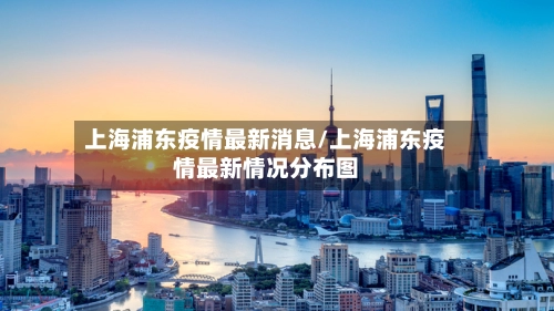 上海浦东疫情最新消息/上海浦东疫情最新情况分布图