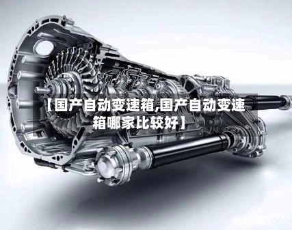 【国产自动变速箱,国产自动变速箱哪家比较好】-第3张图片