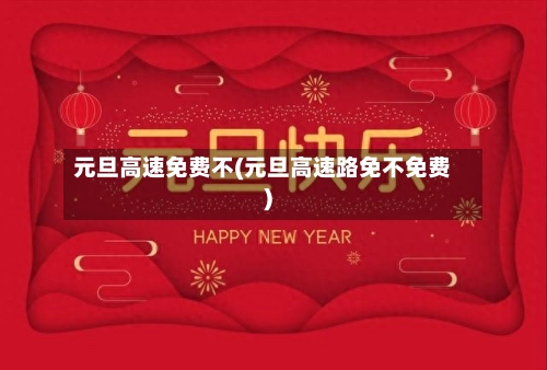 元旦高速免费不(元旦高速路免不免费)