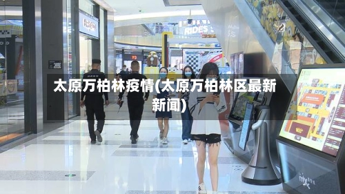 太原万柏林疫情(太原万柏林区最新新闻)