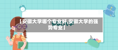 【安徽大学哪个专业好,安徽大学的强势专业】-第2张图片