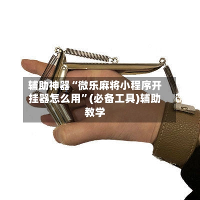 辅助神器“微乐麻将小程序开挂器怎么用”(必备工具)辅助教学