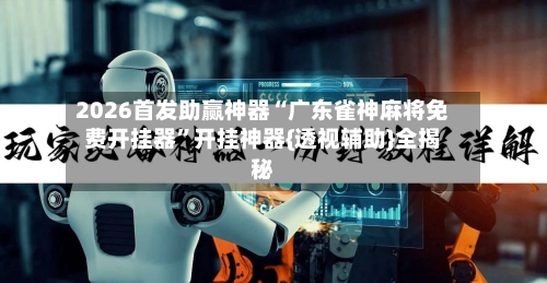 2026首发助赢神器“广东雀神麻将免费开挂器	”开挂神器{透视辅助}全揭秘-第2张图片