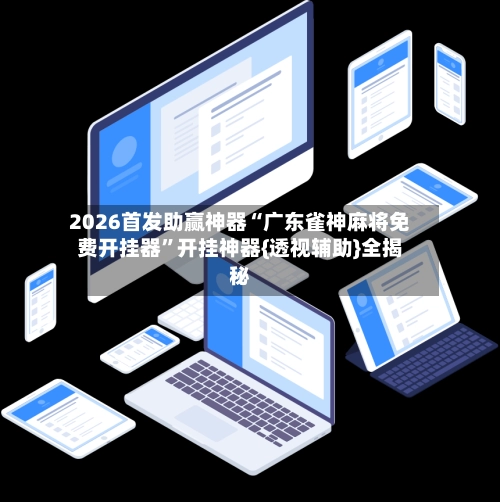 2026首发助赢神器“广东雀神麻将免费开挂器”开挂神器{透视辅助}全揭秘-第3张图片