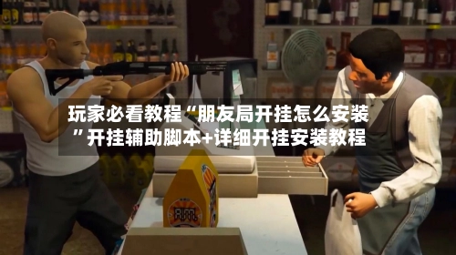 玩家必看教程“朋友局开挂怎么安装”开挂辅助脚本+详细开挂安装教程-第2张图片
