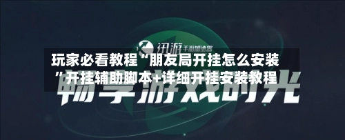玩家必看教程“朋友局开挂怎么安装”开挂辅助脚本+详细开挂安装教程-第3张图片