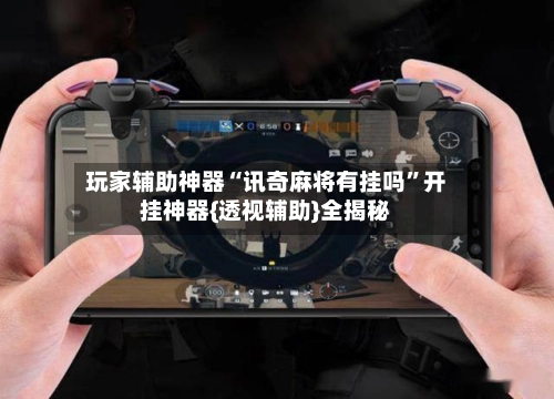 玩家辅助神器“讯奇麻将有挂吗”开挂神器{透视辅助}全揭秘