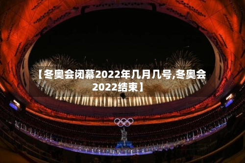 【冬奥会闭幕2022年几月几号,冬奥会2022结束】-第2张图片