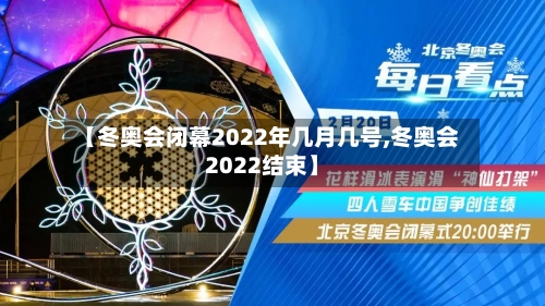【冬奥会闭幕2022年几月几号,冬奥会2022结束】
