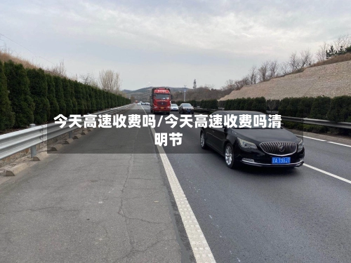 今天高速收费吗/今天高速收费吗清明节