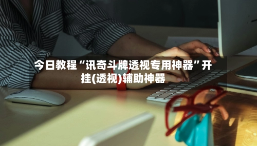 今日教程“讯奇斗牌透视专用神器”开挂(透视)辅助神器-第3张图片