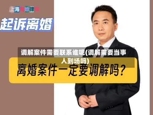 调解案件需要联系谁呢(调解需要当事人到场吗)-第2张图片